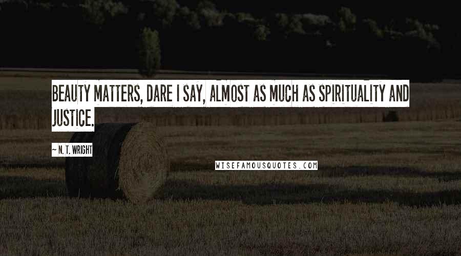N. T. Wright Quotes: Beauty matters, dare I say, almost as much as spirituality and justice.