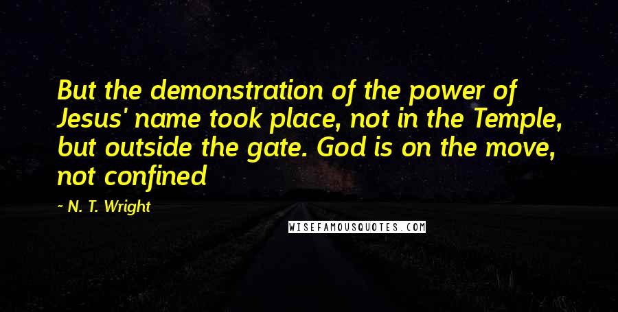 N. T. Wright Quotes: But the demonstration of the power of Jesus' name took place, not in the Temple, but outside the gate. God is on the move, not confined