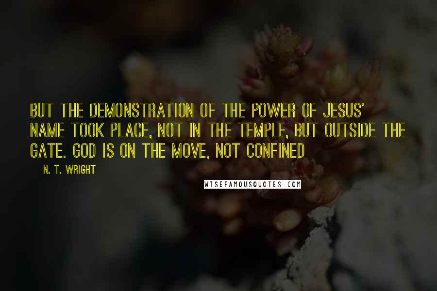 N. T. Wright Quotes: But the demonstration of the power of Jesus' name took place, not in the Temple, but outside the gate. God is on the move, not confined