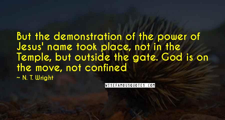 N. T. Wright Quotes: But the demonstration of the power of Jesus' name took place, not in the Temple, but outside the gate. God is on the move, not confined