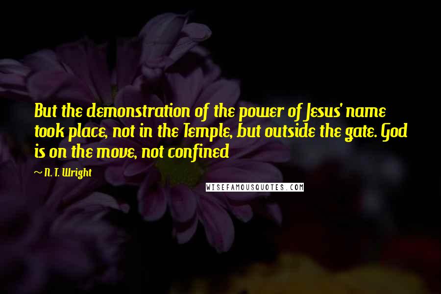 N. T. Wright Quotes: But the demonstration of the power of Jesus' name took place, not in the Temple, but outside the gate. God is on the move, not confined