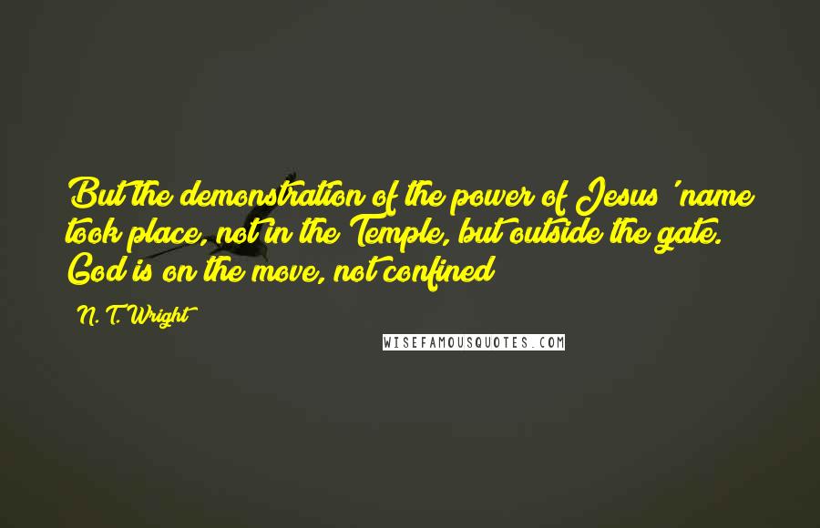N. T. Wright Quotes: But the demonstration of the power of Jesus' name took place, not in the Temple, but outside the gate. God is on the move, not confined