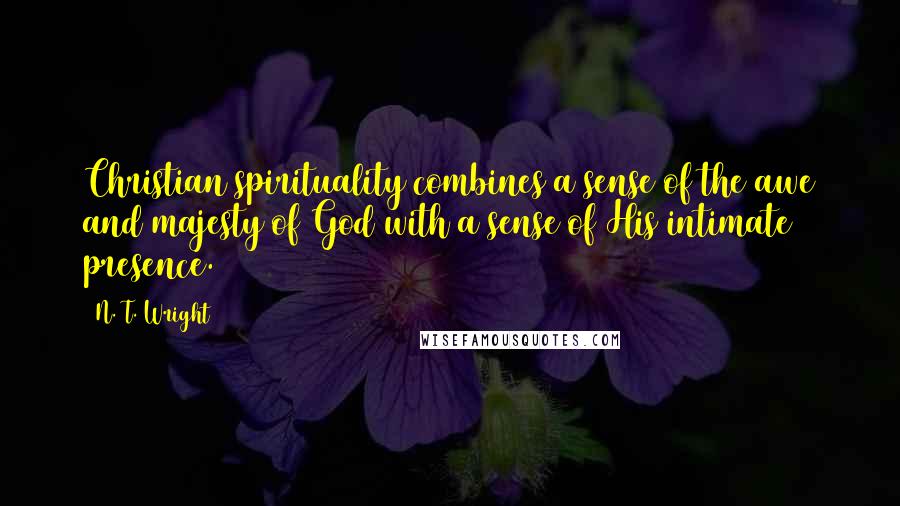 N. T. Wright Quotes: Christian spirituality combines a sense of the awe and majesty of God with a sense of His intimate presence.