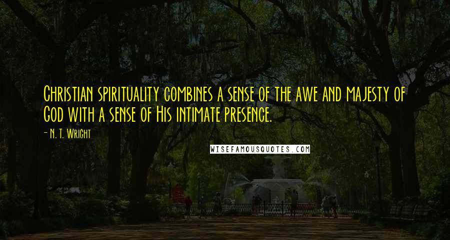 N. T. Wright Quotes: Christian spirituality combines a sense of the awe and majesty of God with a sense of His intimate presence.