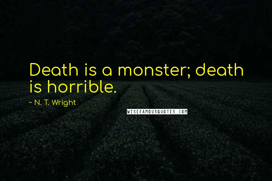 N. T. Wright Quotes: Death is a monster; death is horrible.