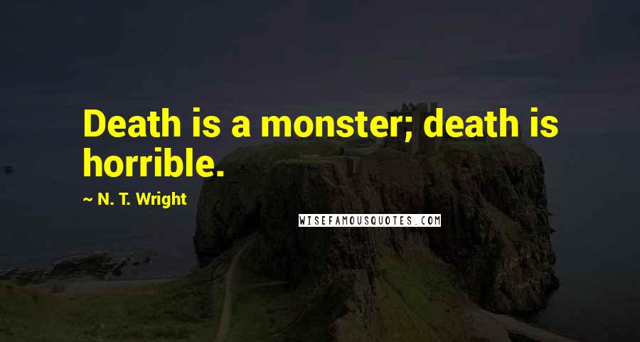 N. T. Wright Quotes: Death is a monster; death is horrible.