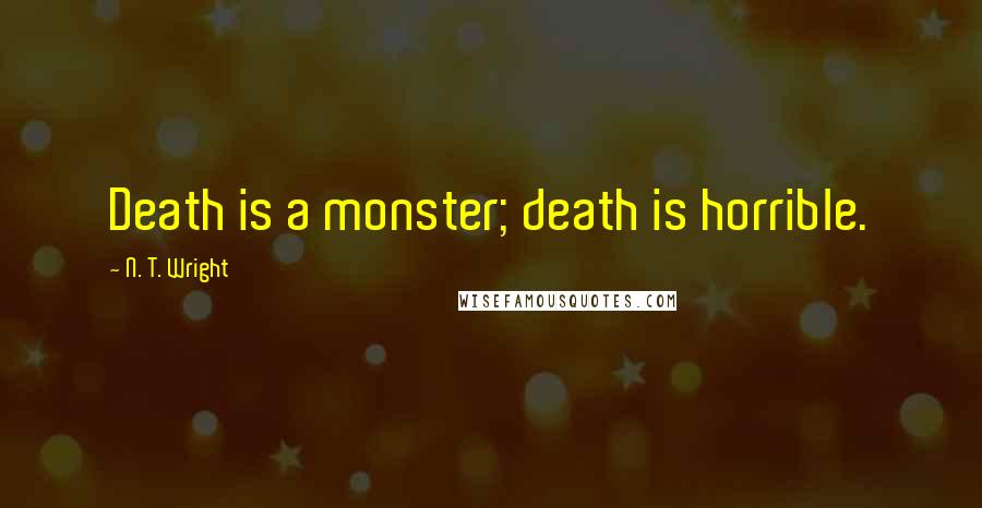 N. T. Wright Quotes: Death is a monster; death is horrible.