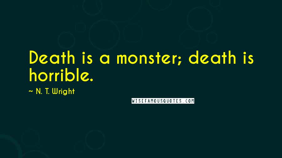 N. T. Wright Quotes: Death is a monster; death is horrible.