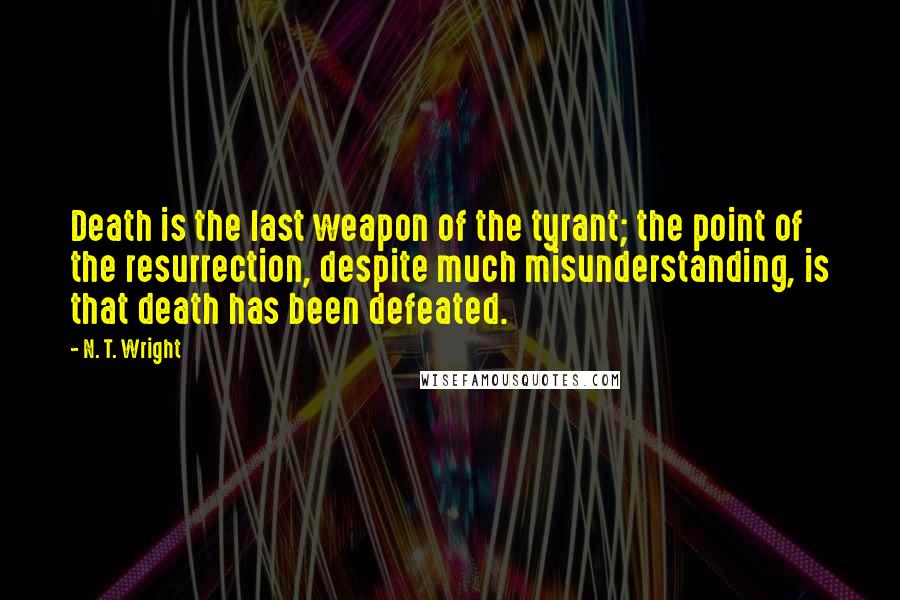 N. T. Wright Quotes: Death is the last weapon of the tyrant; the point of the resurrection, despite much misunderstanding, is that death has been defeated.