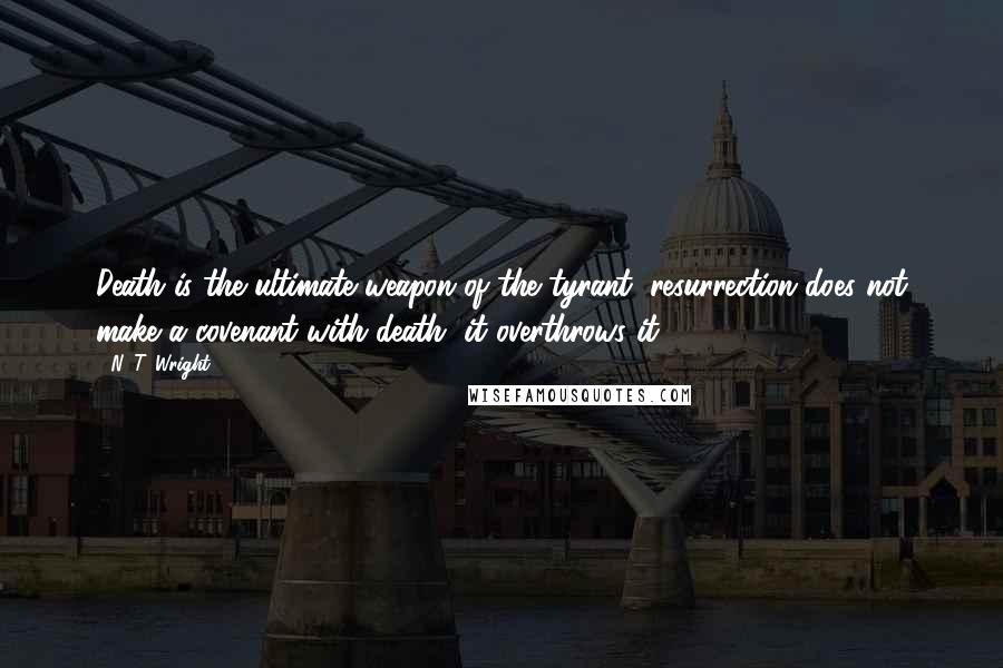 N. T. Wright Quotes: Death is the ultimate weapon of the tyrant; resurrection does not make a covenant with death, it overthrows it.