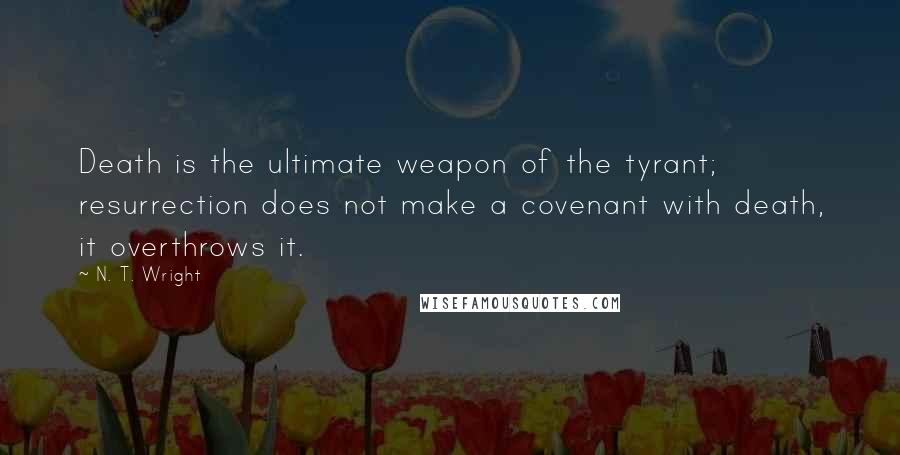 N. T. Wright Quotes: Death is the ultimate weapon of the tyrant; resurrection does not make a covenant with death, it overthrows it.