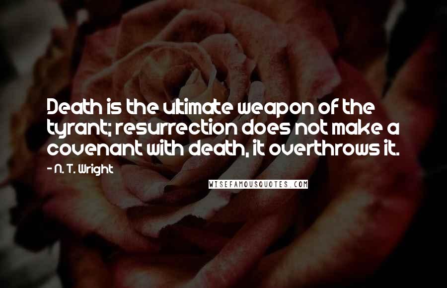 N. T. Wright Quotes: Death is the ultimate weapon of the tyrant; resurrection does not make a covenant with death, it overthrows it.