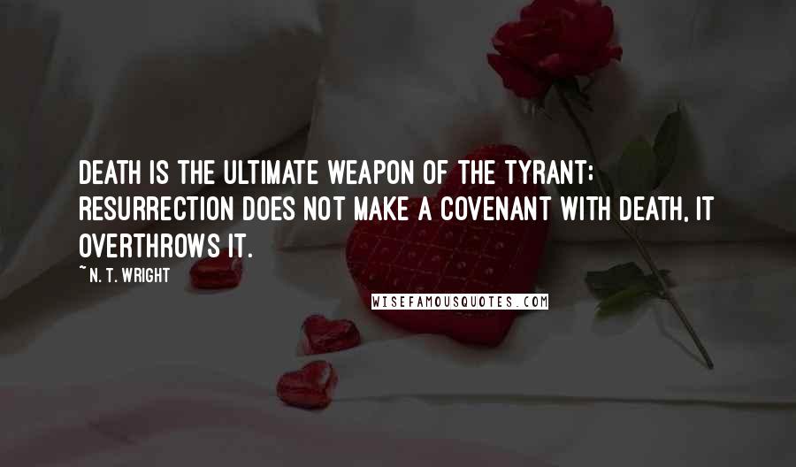 N. T. Wright Quotes: Death is the ultimate weapon of the tyrant; resurrection does not make a covenant with death, it overthrows it.