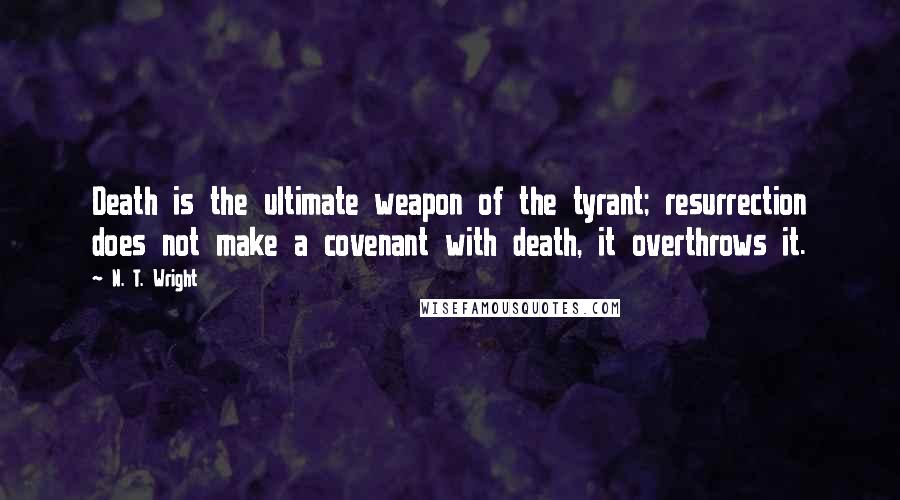 N. T. Wright Quotes: Death is the ultimate weapon of the tyrant; resurrection does not make a covenant with death, it overthrows it.