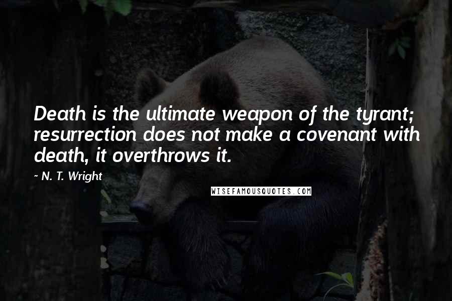 N. T. Wright Quotes: Death is the ultimate weapon of the tyrant; resurrection does not make a covenant with death, it overthrows it.
