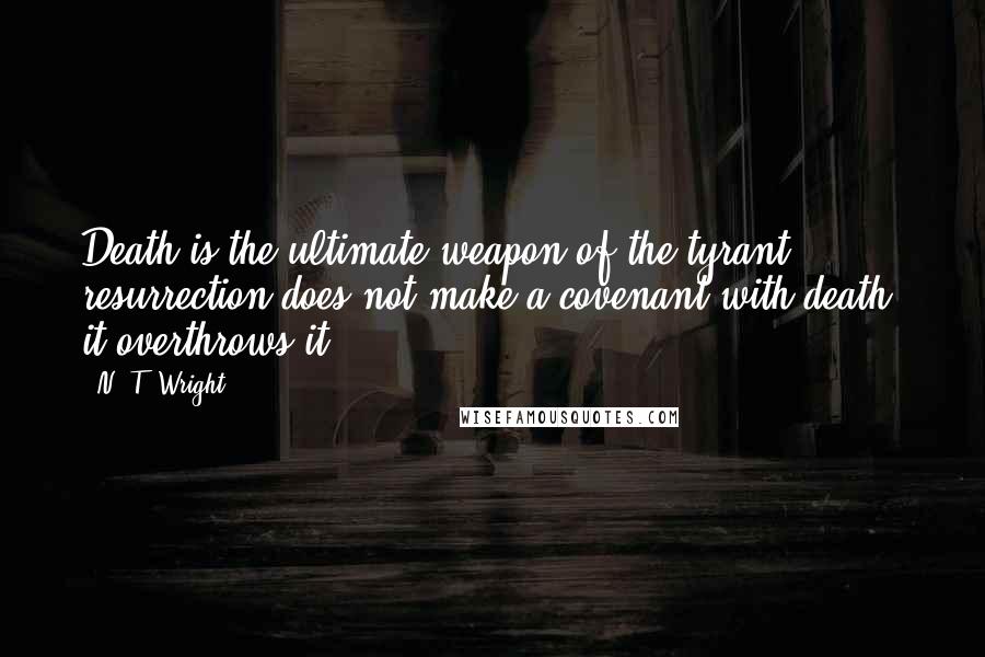 N. T. Wright Quotes: Death is the ultimate weapon of the tyrant; resurrection does not make a covenant with death, it overthrows it.