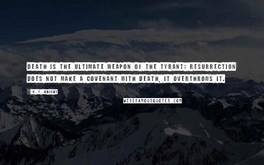 N. T. Wright Quotes: Death is the ultimate weapon of the tyrant; resurrection does not make a covenant with death, it overthrows it.