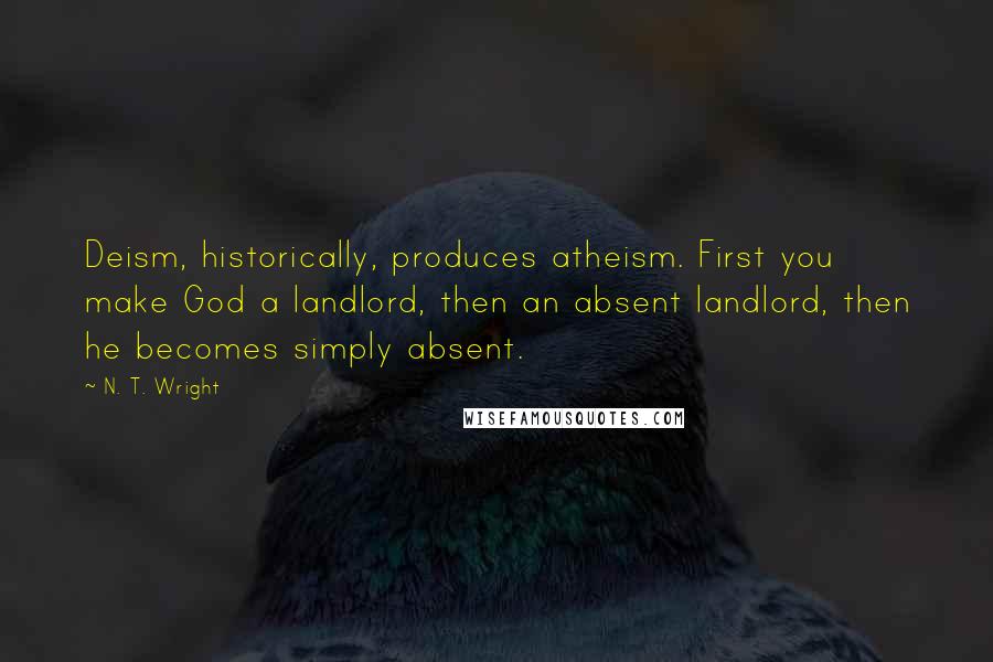 N. T. Wright Quotes: Deism, historically, produces atheism. First you make God a landlord, then an absent landlord, then he becomes simply absent.