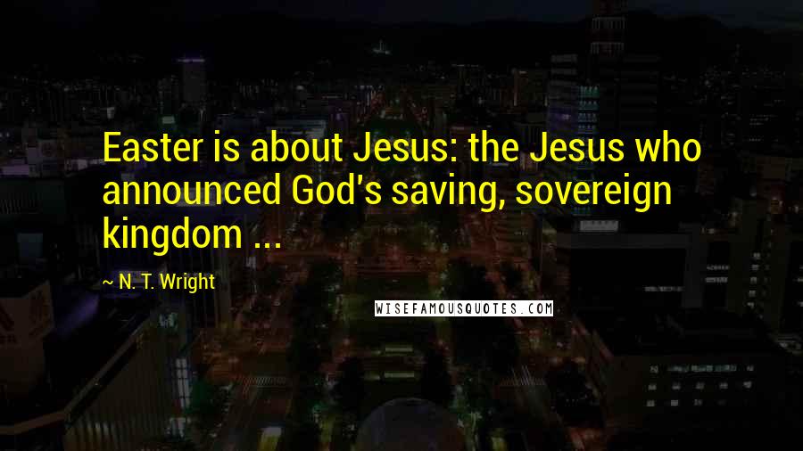 N. T. Wright Quotes: Easter is about Jesus: the Jesus who announced God's saving, sovereign kingdom ...