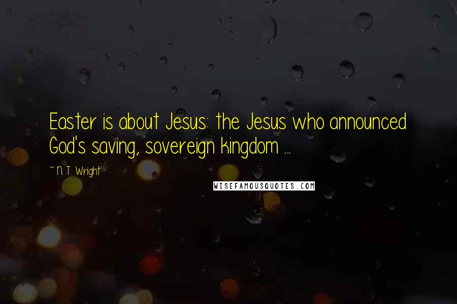 N. T. Wright Quotes: Easter is about Jesus: the Jesus who announced God's saving, sovereign kingdom ...