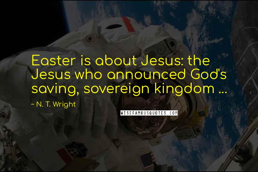 N. T. Wright Quotes: Easter is about Jesus: the Jesus who announced God's saving, sovereign kingdom ...