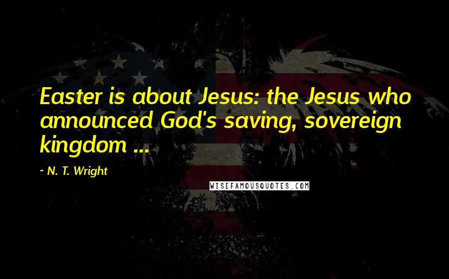 N. T. Wright Quotes: Easter is about Jesus: the Jesus who announced God's saving, sovereign kingdom ...