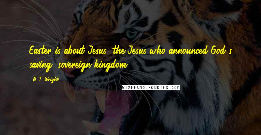 N. T. Wright Quotes: Easter is about Jesus: the Jesus who announced God's saving, sovereign kingdom ...