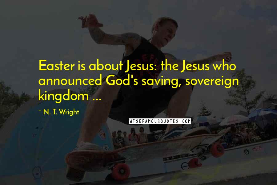 N. T. Wright Quotes: Easter is about Jesus: the Jesus who announced God's saving, sovereign kingdom ...