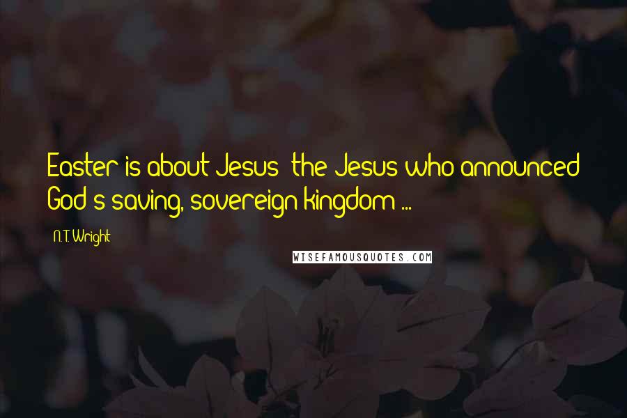 N. T. Wright Quotes: Easter is about Jesus: the Jesus who announced God's saving, sovereign kingdom ...