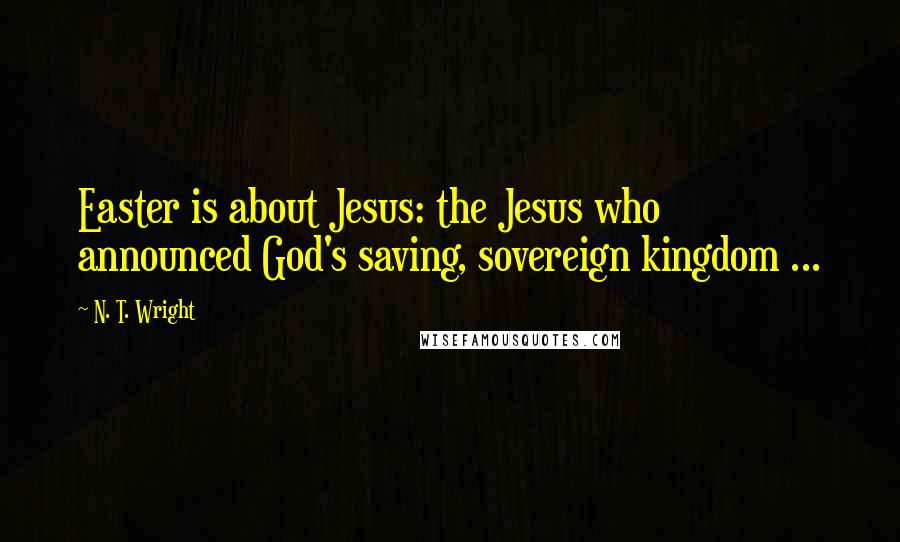 N. T. Wright Quotes: Easter is about Jesus: the Jesus who announced God's saving, sovereign kingdom ...