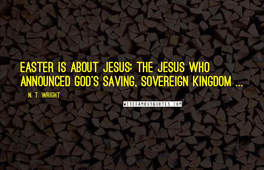 N. T. Wright Quotes: Easter is about Jesus: the Jesus who announced God's saving, sovereign kingdom ...