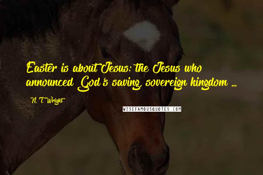 N. T. Wright Quotes: Easter is about Jesus: the Jesus who announced God's saving, sovereign kingdom ...