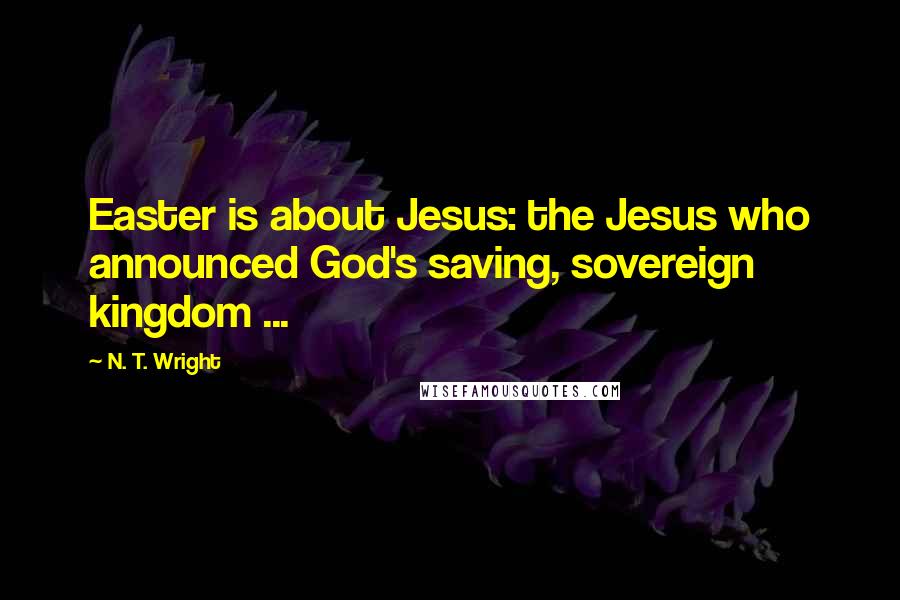 N. T. Wright Quotes: Easter is about Jesus: the Jesus who announced God's saving, sovereign kingdom ...