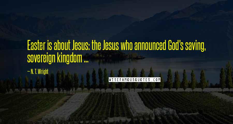 N. T. Wright Quotes: Easter is about Jesus: the Jesus who announced God's saving, sovereign kingdom ...