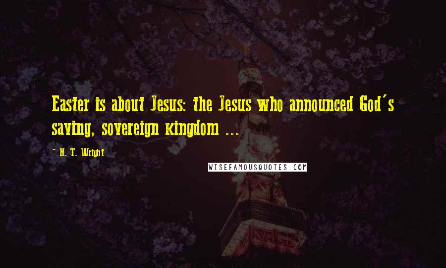 N. T. Wright Quotes: Easter is about Jesus: the Jesus who announced God's saving, sovereign kingdom ...