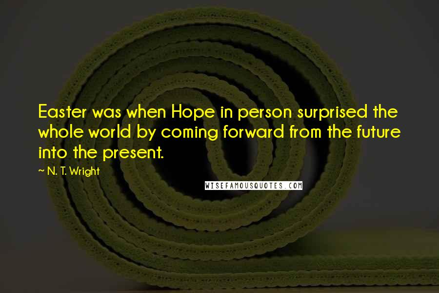 N. T. Wright Quotes: Easter was when Hope in person surprised the whole world by coming forward from the future into the present.