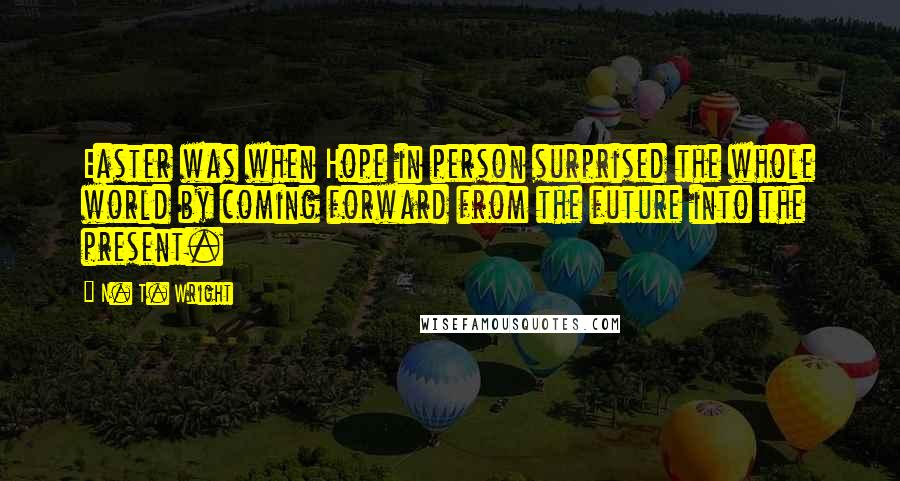 N. T. Wright Quotes: Easter was when Hope in person surprised the whole world by coming forward from the future into the present.