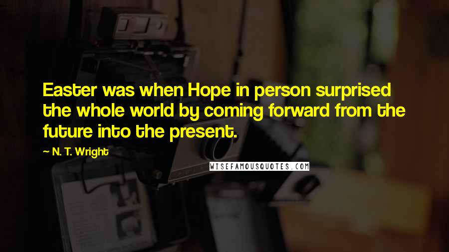 N. T. Wright Quotes: Easter was when Hope in person surprised the whole world by coming forward from the future into the present.