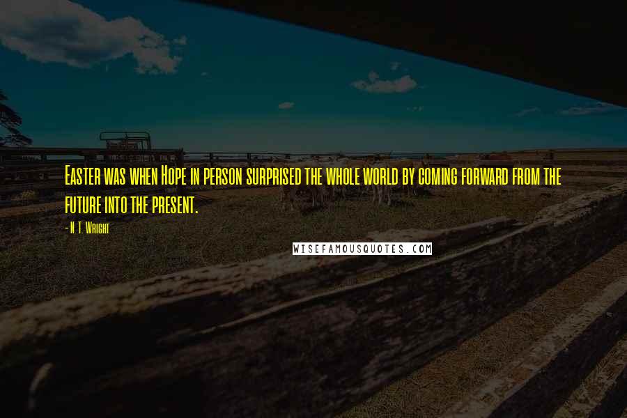 N. T. Wright Quotes: Easter was when Hope in person surprised the whole world by coming forward from the future into the present.