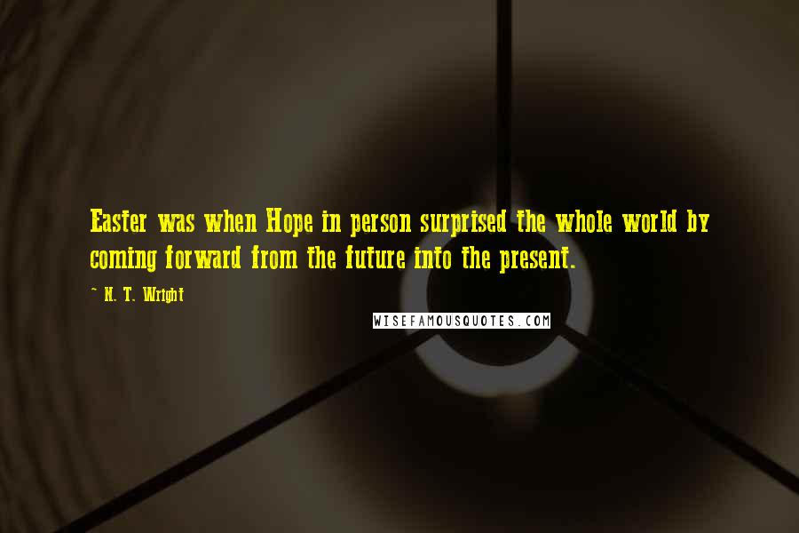 N. T. Wright Quotes: Easter was when Hope in person surprised the whole world by coming forward from the future into the present.