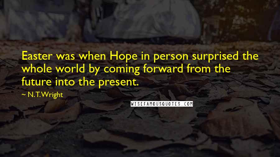 N. T. Wright Quotes: Easter was when Hope in person surprised the whole world by coming forward from the future into the present.