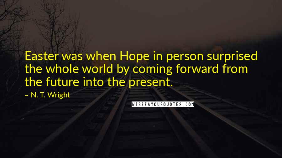 N. T. Wright Quotes: Easter was when Hope in person surprised the whole world by coming forward from the future into the present.