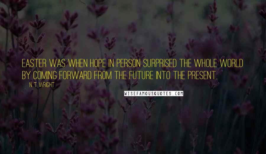 N. T. Wright Quotes: Easter was when Hope in person surprised the whole world by coming forward from the future into the present.