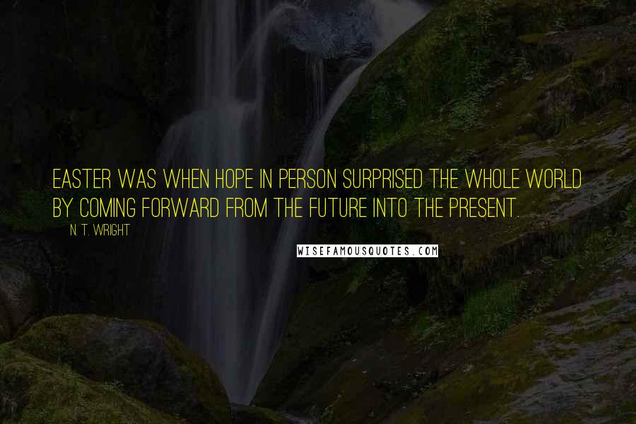 N. T. Wright Quotes: Easter was when Hope in person surprised the whole world by coming forward from the future into the present.