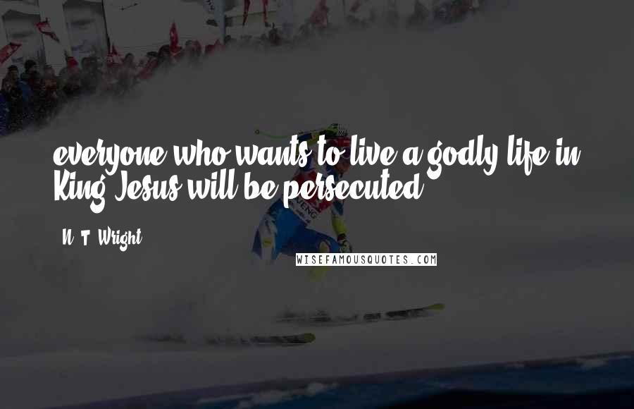 N. T. Wright Quotes: everyone who wants to live a godly life in King Jesus will be persecuted,