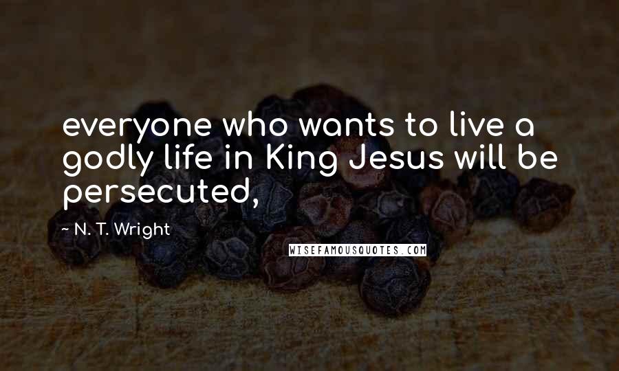 N. T. Wright Quotes: everyone who wants to live a godly life in King Jesus will be persecuted,