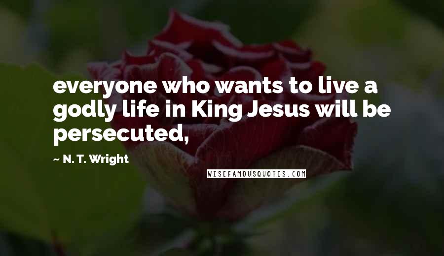 N. T. Wright Quotes: everyone who wants to live a godly life in King Jesus will be persecuted,