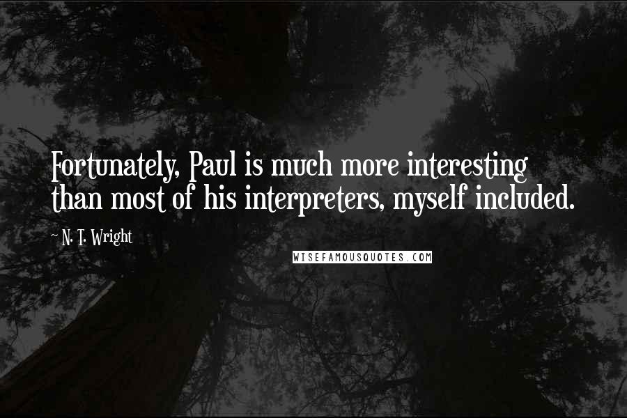 N. T. Wright Quotes: Fortunately, Paul is much more interesting than most of his interpreters, myself included.