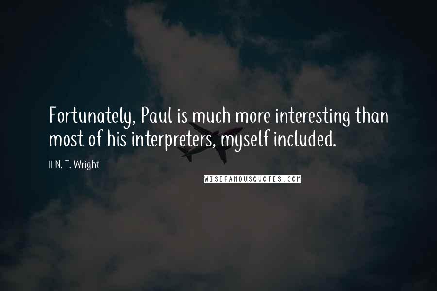 N. T. Wright Quotes: Fortunately, Paul is much more interesting than most of his interpreters, myself included.
