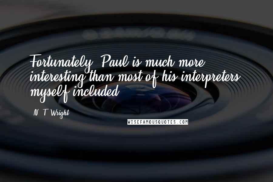 N. T. Wright Quotes: Fortunately, Paul is much more interesting than most of his interpreters, myself included.